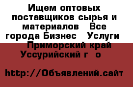 Ищем оптовых поставщиков сырья и материалов - Все города Бизнес » Услуги   . Приморский край,Уссурийский г. о. 